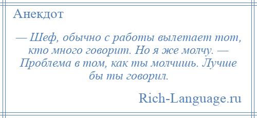 
    — Шеф, обычно с работы вылетает тот, кто много говорит. Но я же молчу. — Проблема в том, как ты молчишь. Лучше бы ты говорил.