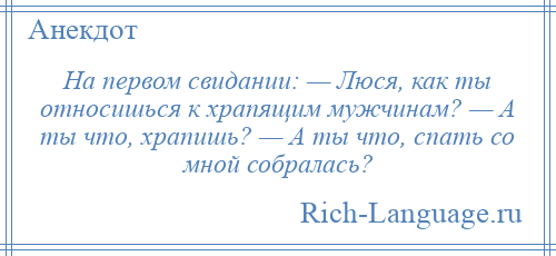 
    На первом свидании: — Люся, как ты относишься к храпящим мужчинам? — А ты что, храпишь? — А ты что, спать со мной собралась?