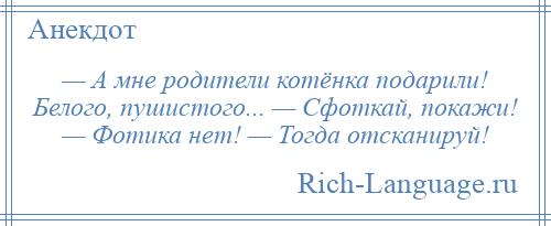 
    — А мне родители котёнка подарили! Белого, пушистого... — Сфоткай, покажи! — Фотика нет! — Тогда отсканируй!