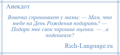 
    Вовочка спрашивает у мамы: — Мам, что тебе на День Рождения подарить? — Подари мне свои хорошие оценки. — ..а подешевле?
