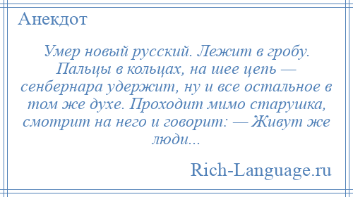 
    Умер новый русский. Лежит в гробу. Пальцы в кольцах, на шее цепь — сенбернара удержит, ну и все остальное в том же духе. Проходит мимо старушка, смотрит на него и говорит: — Живут же люди...