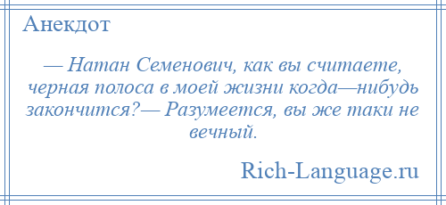 
    — Натан Семенович, как вы считаете, черная полоса в моей жизни когда—нибудь закончится?— Разумеется, вы же таки не вечный.