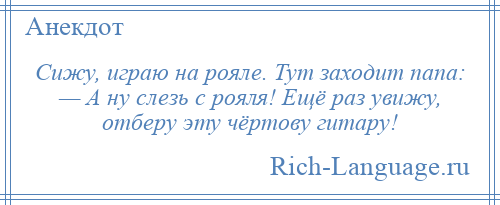 
    Сижу, играю на рояле. Тут заходит папа: — А ну слезь с рояля! Ещё раз увижу, отберу эту чёртову гитару!