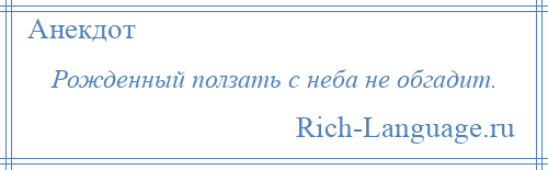 
    Рожденный ползать с неба не обгадит.