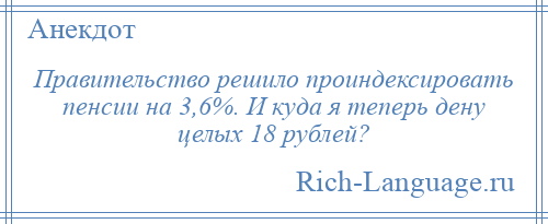 
    Правительство решило проиндексировать пенсии на 3,6%. И куда я теперь дену целых 18 рублей?