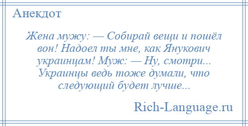 
    Жена мужу: — Собирай вещи и пошёл вон! Надоел ты мне, как Янукович украинцам! Муж: — Ну, смотри... Украинцы ведь тоже думали, что следующий будет лучше...
