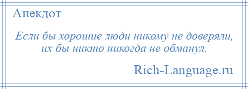 
    Если бы хорошие люди никому не доверяли, их бы никто никогда не обманул.