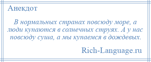 
    В нормальных странах повсюду море, а люди купаются в солнечных струях. А у нас повсюду суша, а мы купаемся в дождевых.