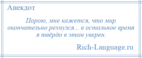 
    Порою, мне кажется, что мир окончательно рехнулся... в остальное время я твёрдо в этом уверен.