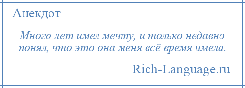 
    Много лет имел мечту, и только недавно понял, что это она меня всё время имела.