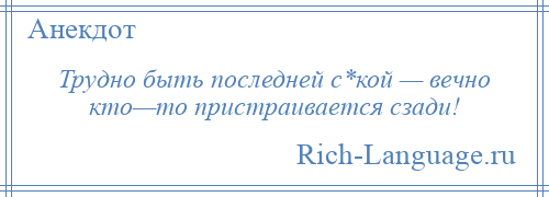 
    Трудно быть последней с*кой — вечно кто—то пристраивается сзади!