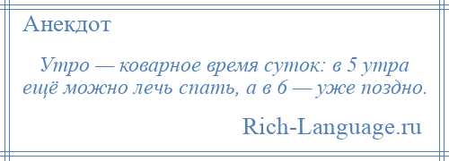
    Утро — коварное время суток: в 5 утра ещё можно лечь спать, а в 6 — уже поздно.