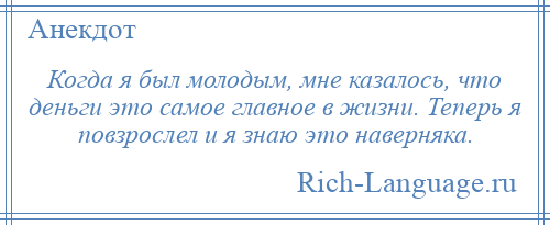 
    Когда я был молодым, мне казалось, что деньги это самое главное в жизни. Теперь я повзрослел и я знаю это наверняка.