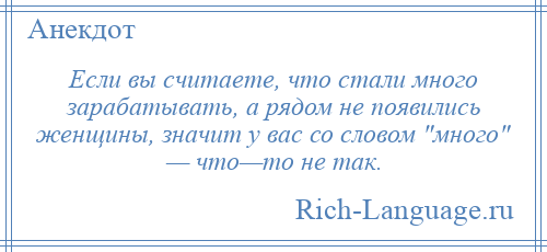 
    Если вы считаете, что стали много зарабатывать, а рядом не появились женщины, значит у вас со словом много — что—то не так.