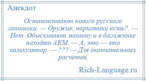 
    Останавливают нового русского гаишники. — Оружие, наркотики есть?. — Нет. Обыскивают машину и в багажнике находят АКМ. — А, это — это калькулятор. — ??? — Для окончательных расчетов.