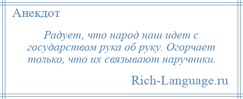 
    Радует, что народ наш идет с государством рука об руку. Огорчает только, что их связывают наручники.