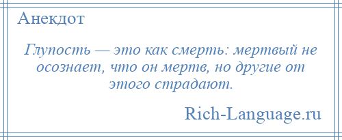 
    Глупость — это как смерть: мертвый не осознает, что он мертв, но другие от этого страдают.