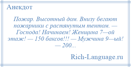 
    Пожар. Высотный дом. Внизу бегают пожарники с растянутым тентом. — Господа! Начинаем! Женщина 7—ой этаж! — 150 баксов!!! — Мужчина 9—ый! — 200...