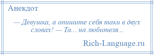 
    — Девушка, а опишите себя таки в двух словах! — Та... на любителя...