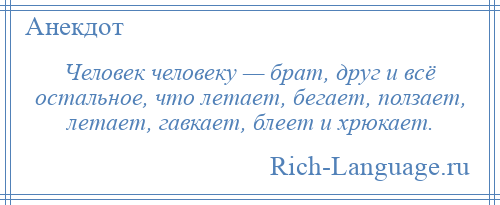 
    Человек человеку — брат, друг и всё остальное, что летает, бегает, ползает, летает, гавкает, блеет и хрюкает.