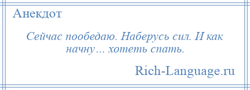 
    Сейчас пообедаю. Наберусь сил. И как начну… хотеть спать.