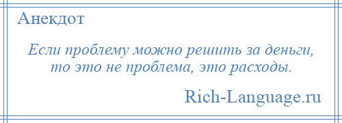 
    Если проблему можно решить за деньги, то это не проблема, это расходы.