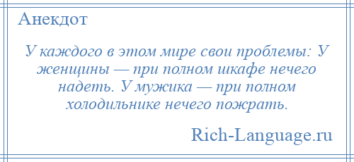 
    У каждого в этом мире свои проблемы: У женщины — при полном шкафе нечего надеть. У мужика — при полном холодильнике нечего пожрать.