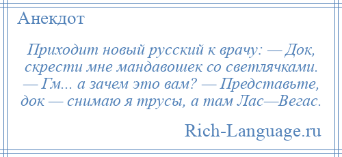 
    Приходит новый русский к врачу: — Док, скрести мне мандавошек со светлячками. — Гм... а зачем это вам? — Представьте, док — снимаю я трусы, а там Лас—Вегас.