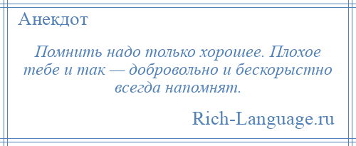 
    Помнить надо только хорошее. Плохое тебе и так — добровольно и бескорыстно всегда напомнят.