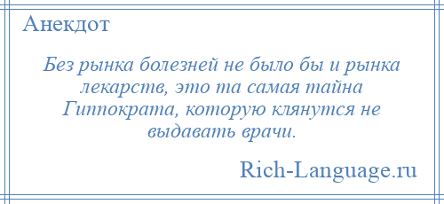 
    Без рынка болезней не было бы и рынка лекарств, это та самая тайна Гиппократа, которую клянутся не выдавать врачи.