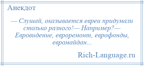 
    — Слушай, оказывается евреи придумали столько разного!— Например?— Евровидение, евроремонт, еврофонды, евромайдан...