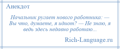 
    Начальник ругает нового работника: — Вы что, думаете, я идиот? — Не знаю, я ведь здесь недавно работаю...