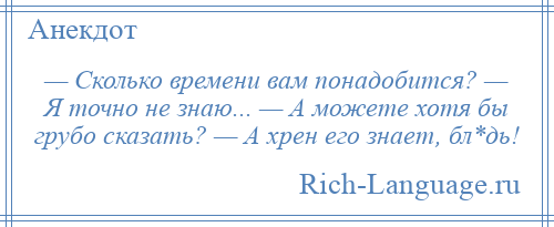 
    — Сколько времени вам понадобится? — Я точно не знаю... — А можете хотя бы грубо сказать? — А хрен его знает, бл*дь!