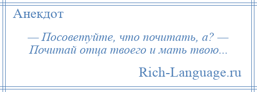 
    — Посоветуйте, что почитать, а? — Почитай отца твоего и мать твою...