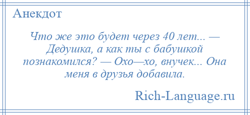 
    Что же это будет через 40 лет... — Дедушка, а как ты с бабушкой познакомился? — Охо—хо, внучек... Она меня в друзья добавила.