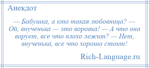 
    — Бабушка, а кто такая любовница? — Ой, внученька — это воровка! — А что она ворует, все что плохо лежит? — Нет, внученька, все что хорошо стоит!
