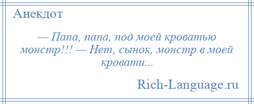 
    — Папа, папа, под моей кроватью монстр!!! — Нет, сынок, монстр в моей кровати...