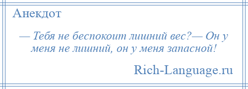 
    — Тебя не беспокоит лишний вес?— Он у меня не лишний, он у меня запасной!