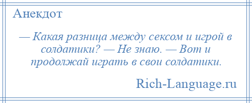 
    — Какая разница между сексом и игрой в солдатики? — Не знаю. — Вот и продолжай играть в свои солдатики.