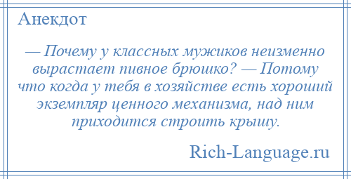 
    — Почему у классных мужиков неизменно вырастает пивное брюшко? — Потому что когда у тебя в хозяйстве есть хороший экземпляр ценного механизма, над ним приходится строить крышу.