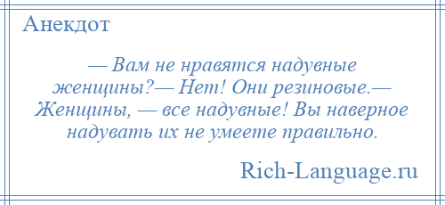 
    — Вам не нравятся надувные женщины?— Нет! Они резиновые.— Женщины, — все надувные! Вы наверное надувать их не умеете правильно.