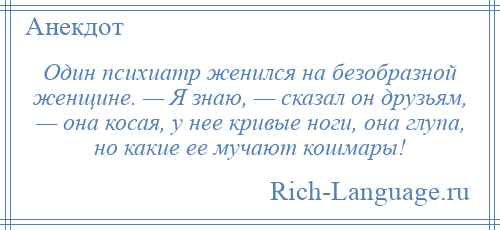 
    Один психиатр женился на безобразной женщине. — Я знаю, — сказал он друзьям, — она косая, у нее кривые ноги, она глупа, но какие ее мучают кошмары!