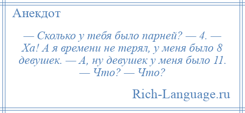 
    — Сколько у тебя было парней? — 4. — Ха! А я времени не терял, у меня было 8 девушек. — А, ну девушек у меня было 11. — Что? — Что?