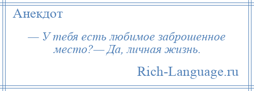 
    — У тебя есть любимое заброшенное место?— Да, личная жизнь.