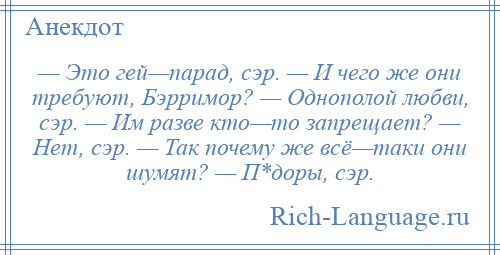 
    — Это гей—парад, сэр. — И чего же они требуют, Бэрримор? — Однополой любви, сэр. — Им разве кто—то запрещает? — Нет, сэр. — Так почему же всё—таки они шумят? — П*доры, сэр.