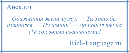 
    Обиженная жена мужу: — Ты хоть бы извинился. — Ну извини! — Да пошёл ты на х*й со своими извинениями!