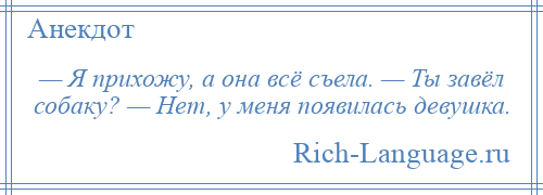 
    — Я прихожу, а она всё съела. — Ты завёл собаку? — Нет, у меня появилась девушка.