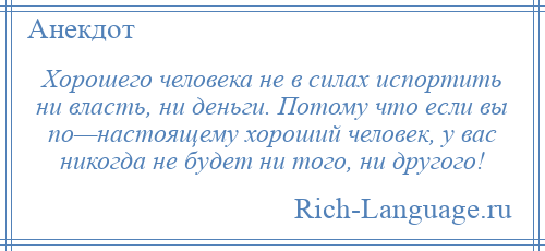 
    Хорошего человека не в силах испортить ни власть, ни деньги. Потому что если вы по—настоящему хороший человек, у вас никогда не будет ни того, ни другого!
