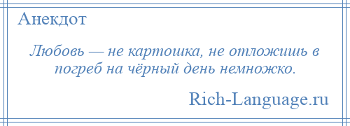 
    Любовь — не картошка, не отложишь в погреб на чёрный день немножко.