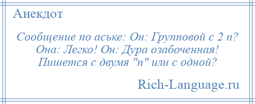 
    Сообщение по аське: Он: Групповой с 2 п? Она: Легко! Он: Дура озабоченная! Пишется с двумя п или с одной?